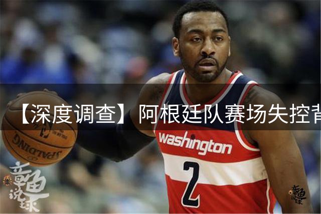 【深度调查】阿根廷队赛场失控背后：兴奋剂疑云再起