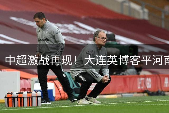 中超激战再现！大连英博客平河南 18岁小将惊艳破门拯救球队