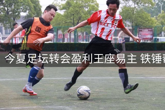 今夏足坛转会盈利王座易主 铁锤帮1.39亿英镑领跑欧洲