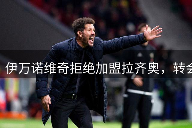伊万诺维奇拒绝加盟拉齐奥，转会市场再掀波澜！
