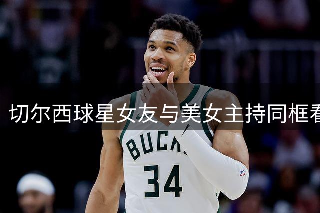 切尔西球星女友与美女主持同框看演出 闺蜜装穿搭惊艳全场