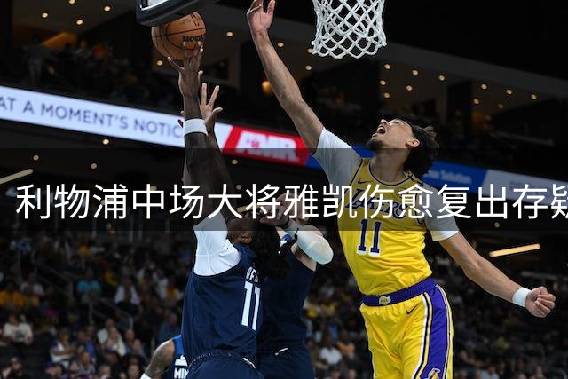 利物浦中场大将雅凯伤愈复出存疑 关键战前仍单独训练