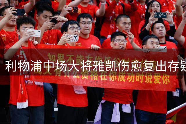 利物浦中场大将雅凯伤愈复出存疑 关键战前仍单独训练