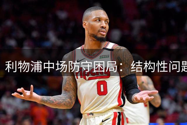 利物浦中场防守困局：结构性问题亟待解决