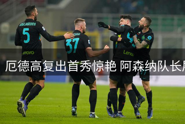 厄德高复出首秀惊艳 阿森纳队长展现中场统治力