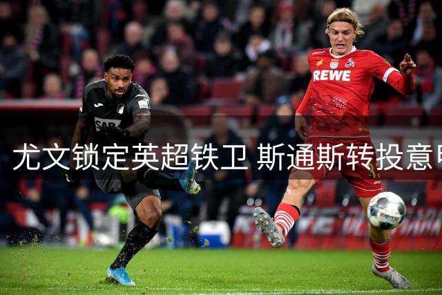 尤文锁定英超铁卫 斯通斯转投意甲能否重塑职业生涯？