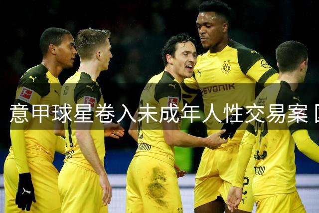 意甲球星卷入未成年人性交易案 国米三将接受检方质询