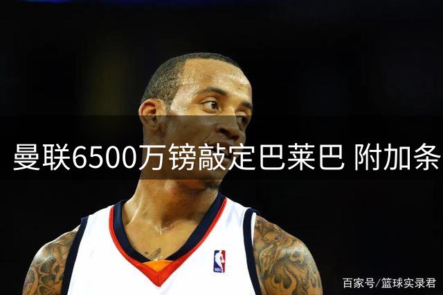 曼联6500万镑敲定巴莱巴 附加条款最高达7000万