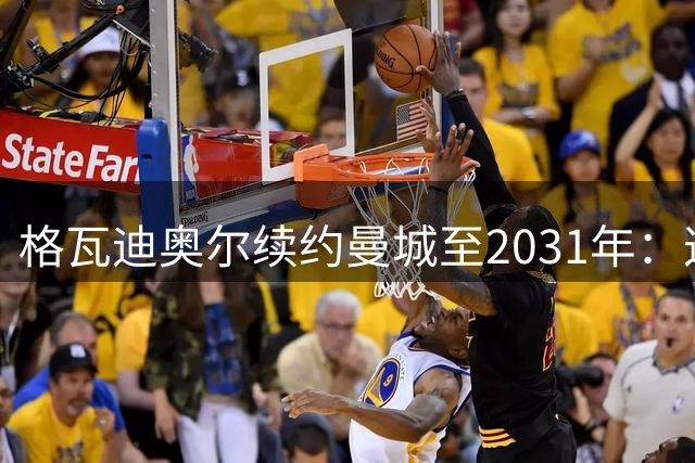 格瓦迪奥尔续约曼城至2031年：这里是最完美的足球家园