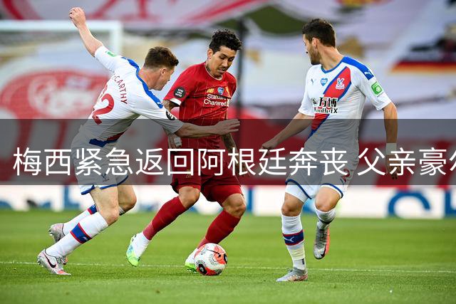 梅西紧急返回阿根廷奔丧 父亲豪尔赫逝世引全球球迷哀悼