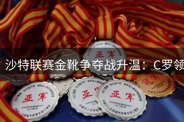 沙特联赛金靴争夺战升温：C罗领衔三大前锋巅峰对决