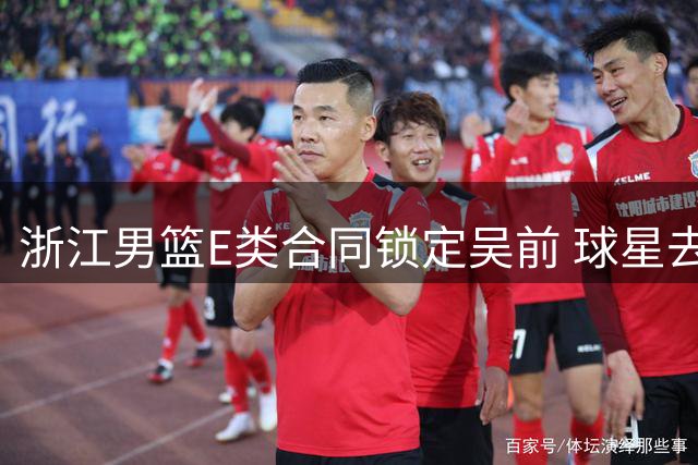 浙江男篮E类合同锁定吴前 球星去留悬念待解