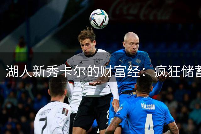 湖人新秀卡尔的财富经：疯狂储蓄才是NBA球员的制胜法则
