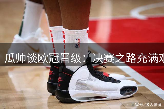 瓜帅谈欧冠晋级：决赛之路充满艰辛 细节关乎胜负