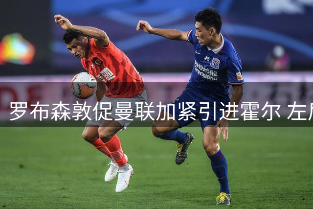 罗布森敦促曼联加紧引进霍尔 左后卫位置亟待补强