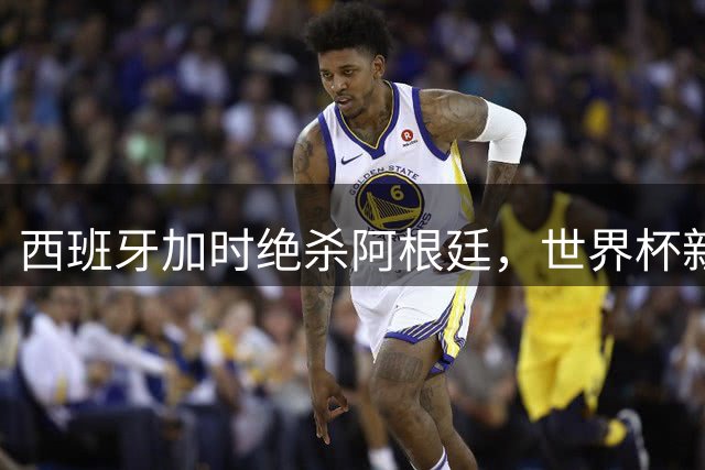 西班牙加时绝杀阿根廷，世界杯新王朝强势崛起