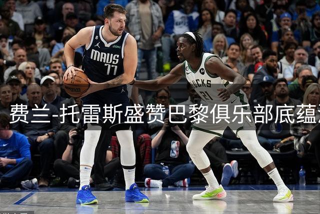 费兰-托雷斯盛赞巴黎俱乐部底蕴深厚 言论引发巴萨球迷热议