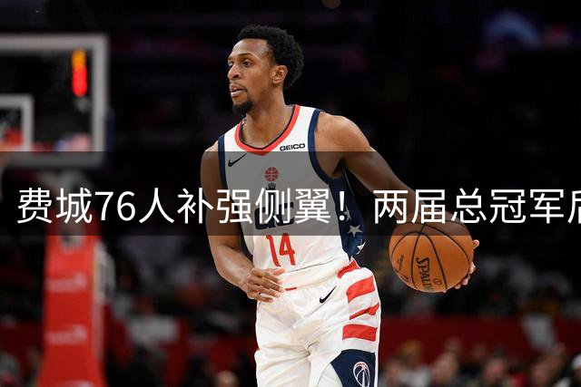费城76人补强侧翼！两届总冠军后卫考德威尔-波普即将加盟
