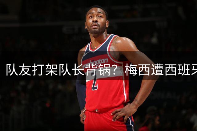 队友打架队长背锅？梅西遭西班牙球迷抵制，亲王奖或被收回？