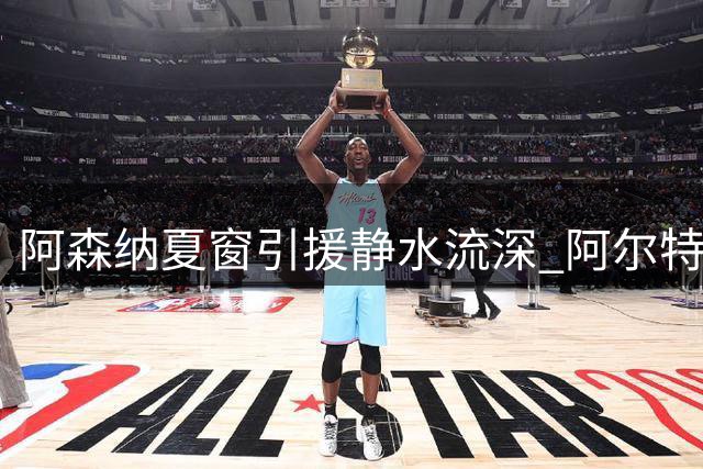 阿森纳夏窗引援静水流深 阿尔特塔暗示重磅签约即将揭晓