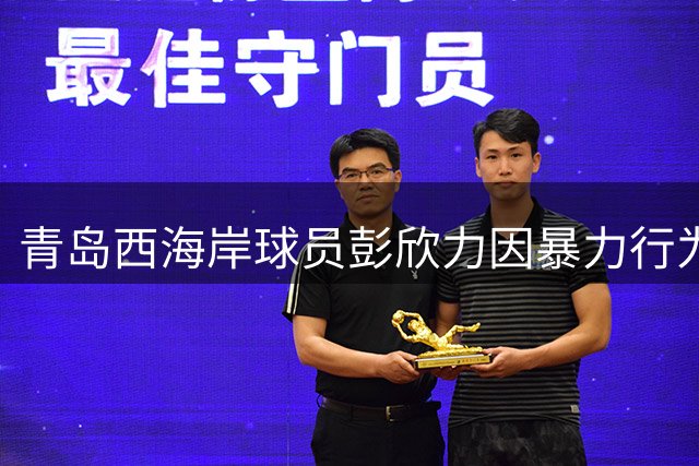 青岛西海岸球员彭欣力因暴力行为被禁赛4场罚款4万