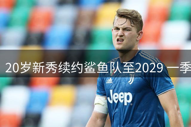 20岁新秀续约鲨鱼队至2029 一季完成青训到主力蜕变