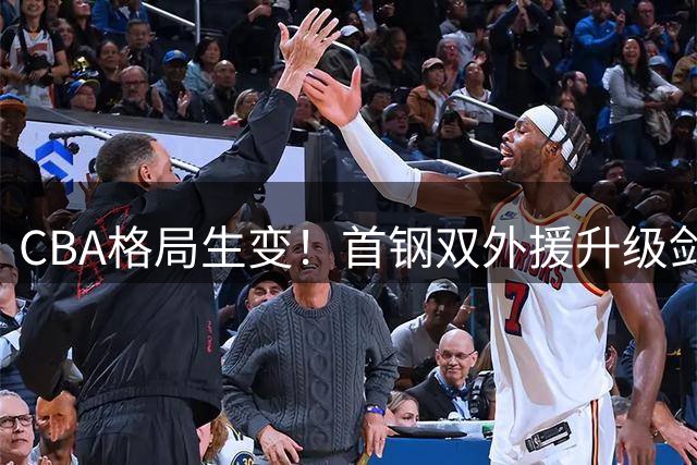 CBA格局生变！首钢双外援升级剑指总冠军 广东男篮恐陷争冠危机