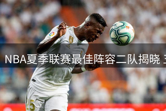NBA夏季联赛最佳阵容二队揭晓 五名新星闪耀赛场