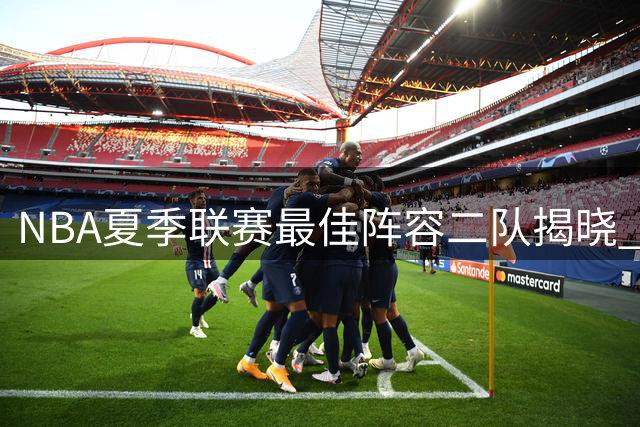 NBA夏季联赛最佳阵容二队揭晓 五名新星闪耀赛场