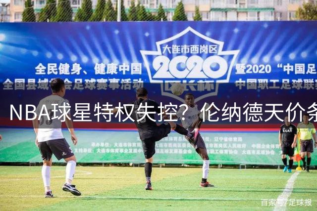 NBA球星特权失控？伦纳德天价条款震动联盟底线